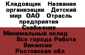 Кладовщик › Название организации ­ Детский мир, ОАО › Отрасль предприятия ­ Снабжение › Минимальный оклад ­ 25 000 - Все города Работа » Вакансии   . Ростовская обл.,Батайск г.